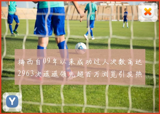梅西自09年以来成功过人次数高达2963次遥遥领先超百万浏览引发热议