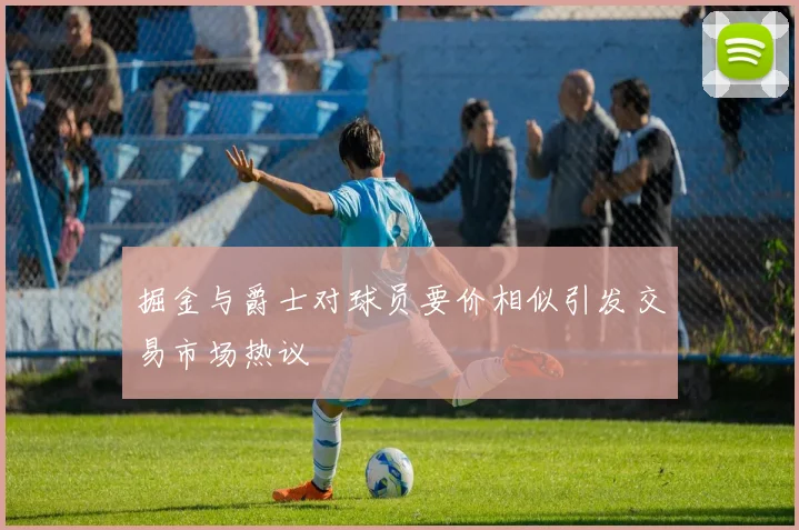 掘金与爵士对球员要价相似引发交易市场热议