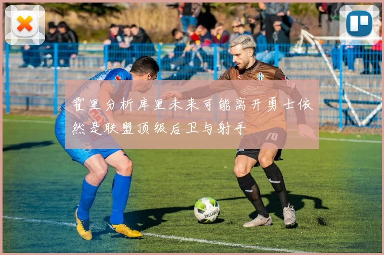 霍里分析库里未来可能离开勇士依然是联盟顶级后卫与射手